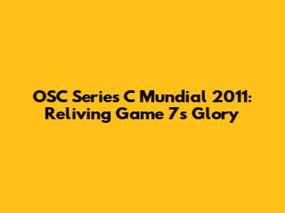 OSC Series C Mundial 2011: Reliving Game 7's Glory