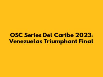 OSC Series Del Caribe 2023: Venezuela's Triumphant Final
