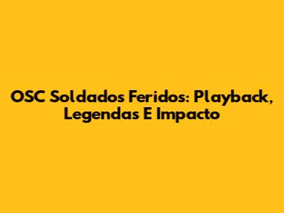 OSC Soldados Feridos: Playback, Legendas E Impacto
