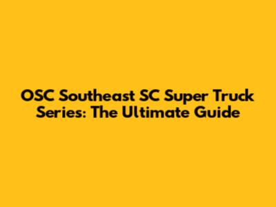 OSC Southeast SC Super Truck Series: The Ultimate Guide