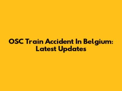 OSC Train Accident In Belgium: Latest Updates