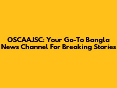 OSCAAJSC: Your Go-To Bangla News Channel For Breaking Stories