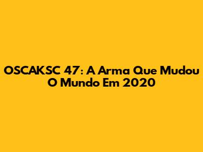 OSCAKSC 47: A Arma Que Mudou O Mundo Em 2020