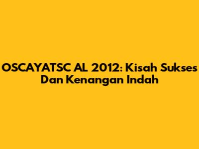 OSCAYATSC AL 2012: Kisah Sukses Dan Kenangan Indah