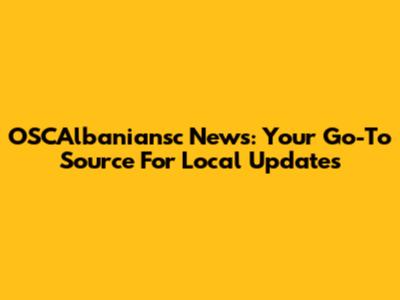 OSCAlbaniansc News: Your Go-To Source For Local Updates