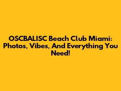 OSCBALISC Beach Club Miami: Photos, Vibes, And Everything You Need!