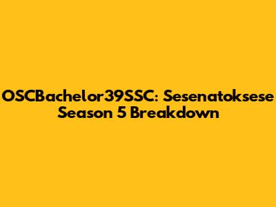 OSCBachelor39SSC: Sesenatoksese Season 5 Breakdown