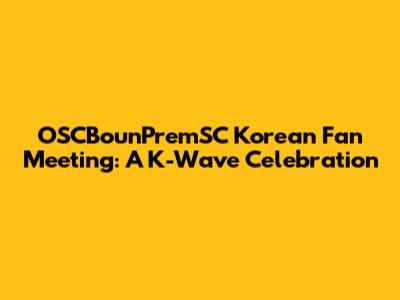 OSCBounPremSC Korean Fan Meeting: A K-Wave Celebration