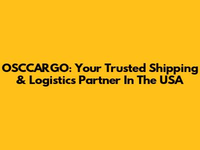OSCCARGO: Your Trusted Shipping & Logistics Partner In The USA