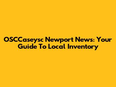 OSCCaseysc Newport News: Your Guide To Local Inventory