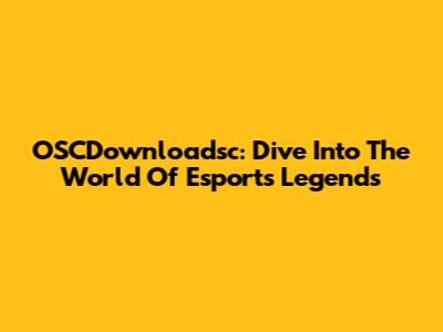 OSCDownloadsc: Dive Into The World Of Esports Legends