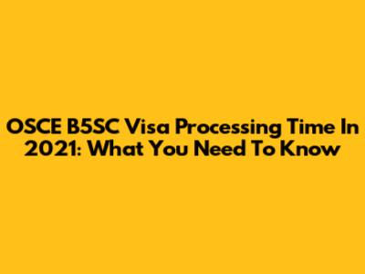 OSCE B5SC Visa Processing Time In 2021: What You Need To Know