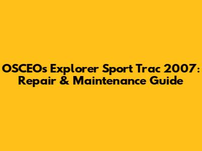 OSCEOs Explorer Sport Trac 2007: Repair & Maintenance Guide