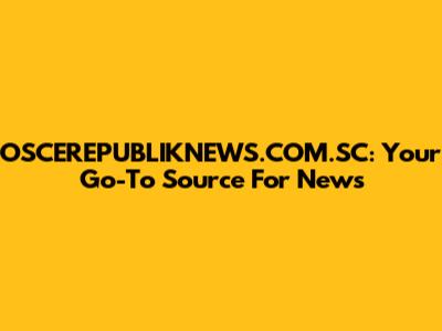 OSCEREPUBLIKNEWS.COM.SC: Your Go-To Source For News