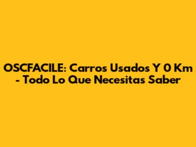 OSCFACILE: Carros Usados Y 0 Km - Todo Lo Que Necesitas Saber
