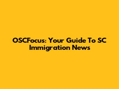 OSCFocus: Your Guide To SC Immigration News