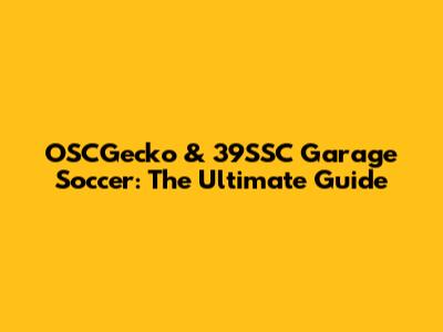 OSCGecko & 39SSC Garage Soccer: The Ultimate Guide