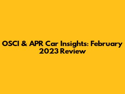 OSCI & APR Car Insights: February 2023 Review