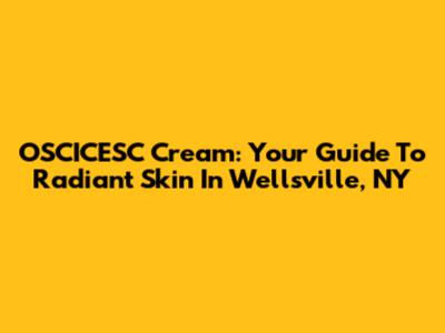 OSCICESC Cream: Your Guide To Radiant Skin In Wellsville, NY