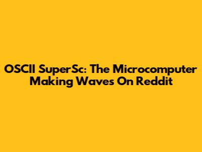 OSCII SuperSc: The Microcomputer Making Waves On Reddit