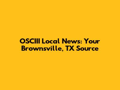 OSCIII Local News: Your Brownsville, TX Source