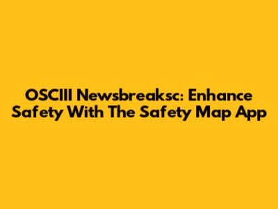 OSCIII Newsbreaksc: Enhance Safety With The Safety Map App