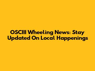 OSCIII Wheeling News: Stay Updated On Local Happenings