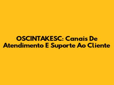 OSCINTAKESC: Canais De Atendimento E Suporte Ao Cliente