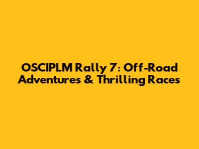 OSCIPLM Rally 7: Off-Road Adventures & Thrilling Races