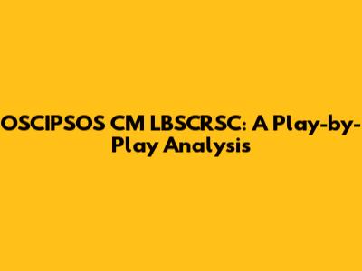 OSCIPSOS CM LBSCRSC: A Play-by-Play Analysis