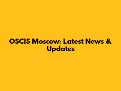 OSCIS Moscow: Latest News & Updates