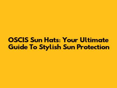 OSCIS Sun Hats: Your Ultimate Guide To Stylish Sun Protection