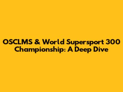 OSCLMS & World Supersport 300 Championship: A Deep Dive