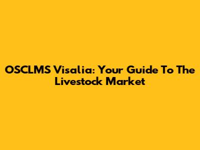 OSCLMS Visalia: Your Guide To The Livestock Market