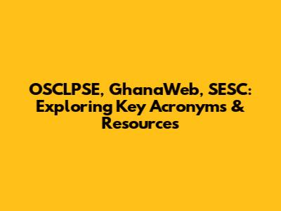 OSCLPSE, GhanaWeb, SESC: Exploring Key Acronyms & Resources