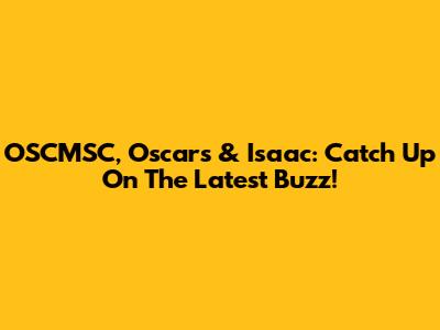 OSCMSC, Oscars & Isaac: Catch Up On The Latest Buzz!