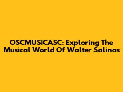 OSCMUSICASC: Exploring The Musical World Of Walter Salinas