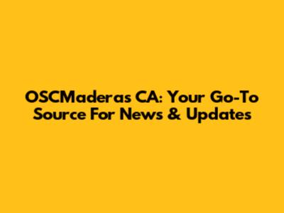 OSCMaderas CA: Your Go-To Source For News & Updates