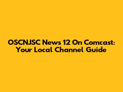 OSCNJSC News 12 On Comcast: Your Local Channel Guide