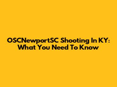 OSCNewportSC Shooting In KY: What You Need To Know