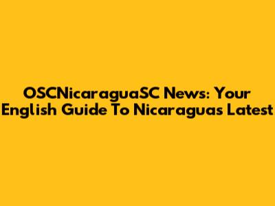 OSCNicaraguaSC News: Your English Guide To Nicaragua's Latest