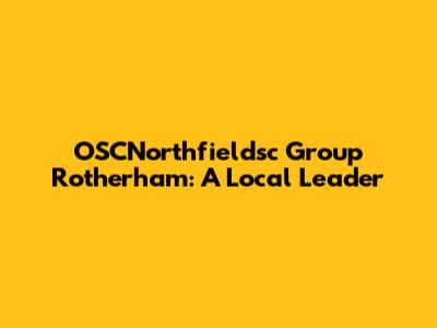 OSCNorthfieldsc Group Rotherham: A Local Leader
