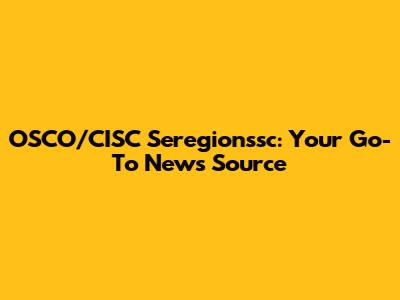 OSCO/CISC Seregionssc: Your Go-To News Source