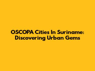 OSCOPA Cities In Suriname: Discovering Urban Gems