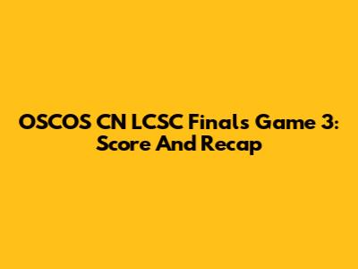OSCOS CN LCSC Finals Game 3: Score And Recap