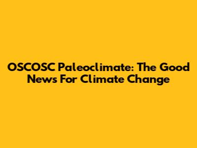 OSCOSC Paleoclimate: The Good News For Climate Change