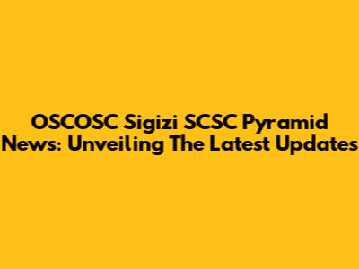 OSCOSC Sigizi SCSC Pyramid News: Unveiling The Latest Updates
