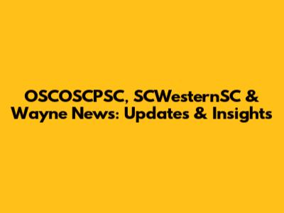 OSCOSCPSC, SCWesternSC & Wayne News: Updates & Insights