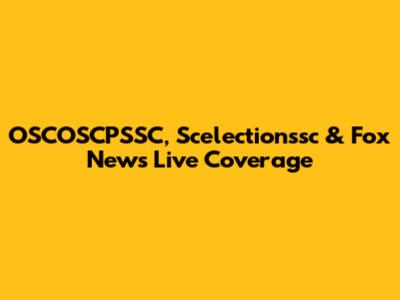 OSCOSCPSSC, Scelectionssc & Fox News Live Coverage