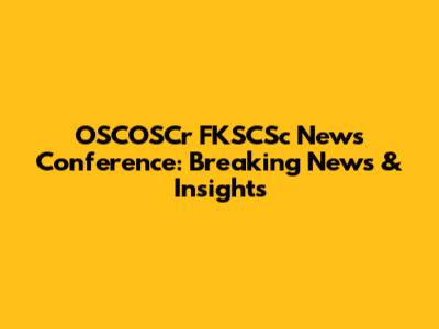 OSCOSCr FKSCSc News Conference: Breaking News & Insights